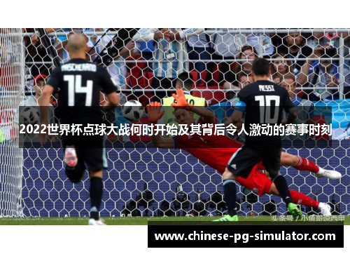 2022世界杯点球大战何时开始及其背后令人激动的赛事时刻