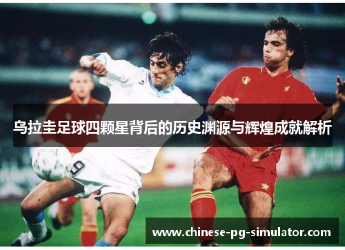 乌拉圭足球四颗星背后的历史渊源与辉煌成就解析