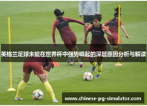 英格兰足球未能在世界杯中强势崛起的深层原因分析与解读
