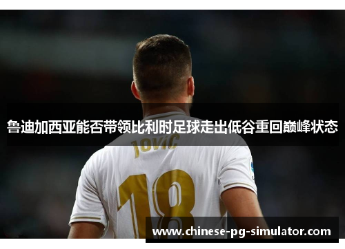 鲁迪加西亚能否带领比利时足球走出低谷重回巅峰状态