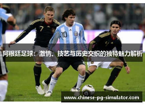 阿根廷足球:激情、技艺与历史交织的独特魅力解析 阿根廷足球:激情、技艺与历史交织的独特魅力解析
