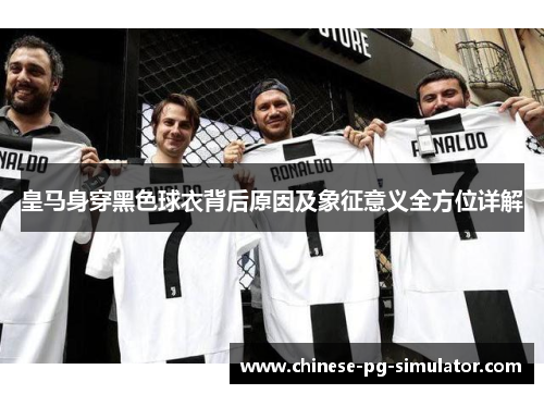 皇马身穿黑色球衣背后原因及象征意义全方位详解