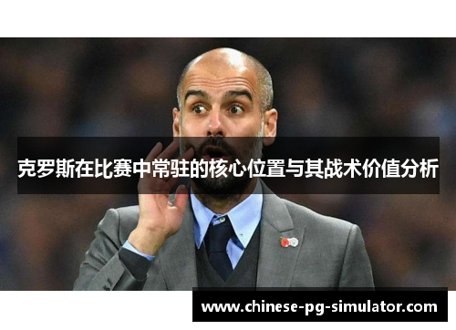 克罗斯在比赛中常驻的核心位置与其战术价值分析