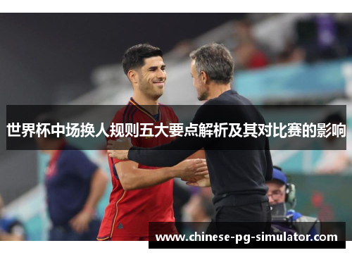 世界杯中场换人规则五大要点解析及其对比赛的影响