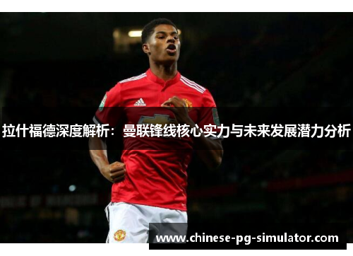 拉什福德深度解析：曼联锋线核心实力与未来发展潜力分析