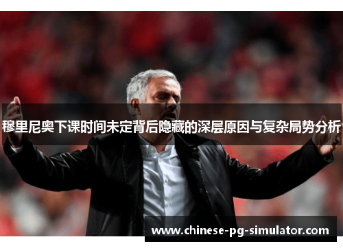 穆里尼奥下课时间未定背后隐藏的深层原因与复杂局势分析