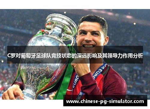 C罗对葡萄牙足球队竞技状态的深远影响及其领导力作用分析