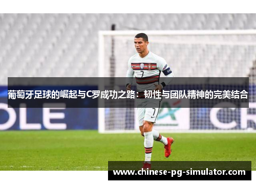 葡萄牙足球的崛起与C罗成功之路：韧性与团队精神的完美结合
