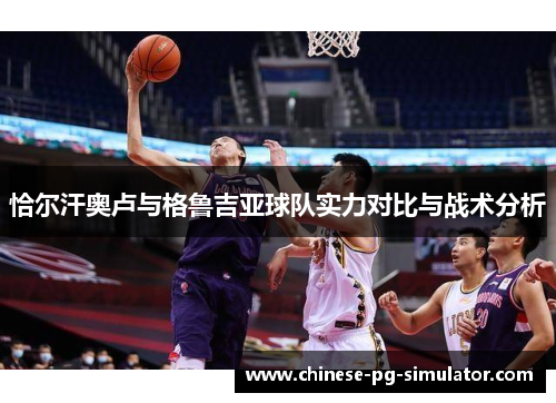 恰尔汗奥卢与格鲁吉亚球队实力对比与战术分析 恰尔汗奥卢与格鲁吉亚球队实力对比与战术分析