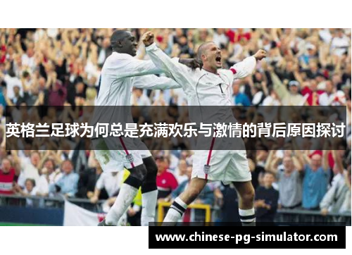 英格兰足球为何总是充满欢乐与激情的背后原因探讨 英格兰足球为何总是充满欢乐与激情的背后原因探讨