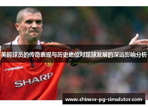 英超球员的传奇表现与历史地位对足球发展的深远影响分析
