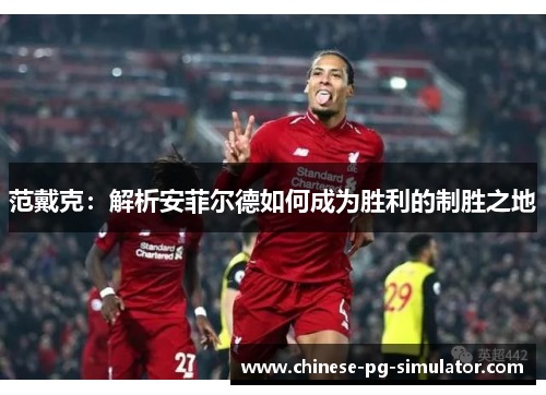 范戴克:解析安菲尔德如何成为胜利的制胜之地 范戴克:解析安菲尔德如何成为胜利的制胜之地