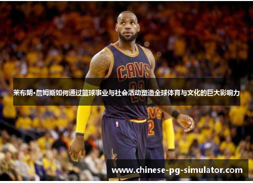 莱布朗·詹姆斯如何通过篮球事业与社会活动塑造全球体育与文化的巨大影响力 莱布朗·詹姆斯如何通过篮球事业与社会活动塑造全球体育与文化的巨大影响力