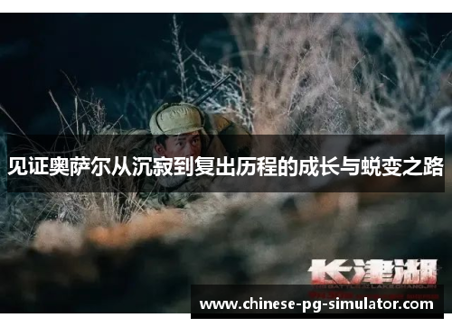 见证奥萨尔从沉寂到复出历程的成长与蜕变之路 见证奥萨尔从沉寂到复出历程的成长与蜕变之路