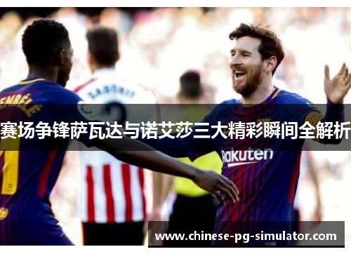 赛场争锋萨瓦达与诺艾莎三大精彩瞬间全解析 赛场争锋萨瓦达与诺艾莎三大精彩瞬间全解析