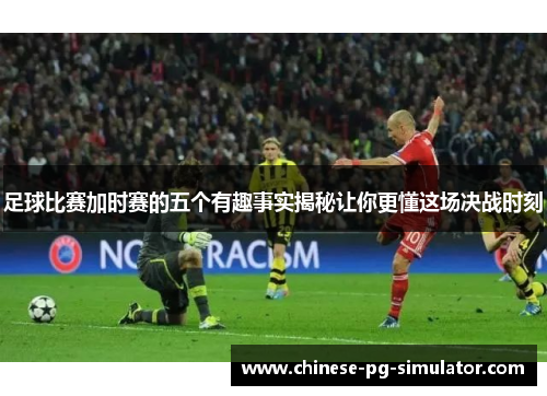 足球比赛加时赛的五个有趣事实揭秘让你更懂这场决战时刻 足球比赛加时赛的五个有趣事实揭秘让你更懂这场决战时刻