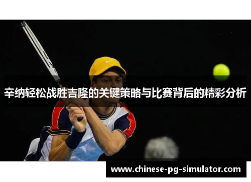 辛纳轻松战胜吉隆的关键策略与比赛背后的精彩分析