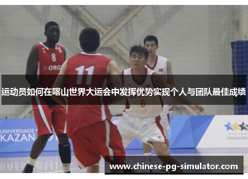 运动员如何在喀山世界大运会中发挥优势实现个人与团队最佳成绩