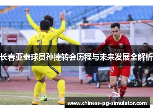 长春亚泰球员孙捷转会历程与未来发展全解析