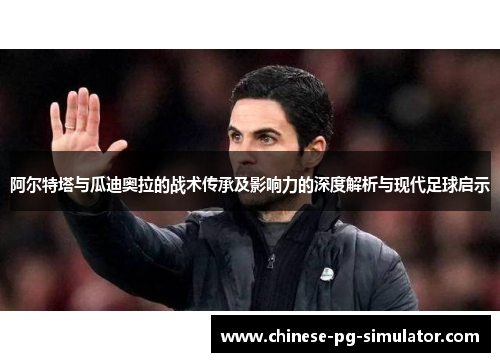阿尔特塔与瓜迪奥拉的战术传承及影响力的深度解析与现代足球启示 阿尔特塔与瓜迪奥拉的战术传承及影响力的深度解析与现代足球启示