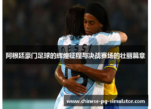阿根廷豪门足球的辉煌征程与决战赛场的壮丽篇章 阿根廷豪门足球的辉煌征程与决战赛场的壮丽篇章
