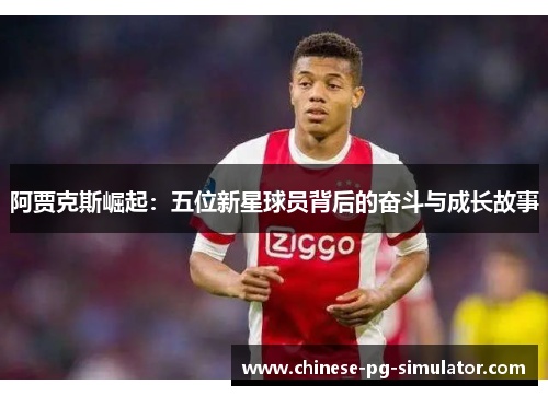 阿贾克斯崛起：五位新星球员背后的奋斗与成长故事