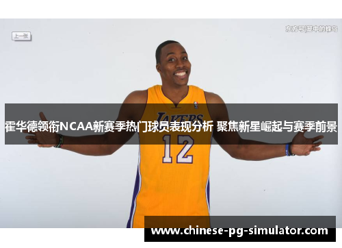 霍华德领衔NCAA新赛季热门球员表现分析 聚焦新星崛起与赛季前景