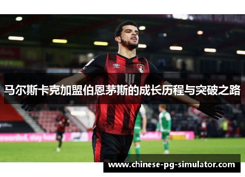 马尔斯卡克加盟伯恩茅斯的成长历程与突破之路 马尔斯卡克加盟伯恩茅斯的成长历程与突破之路