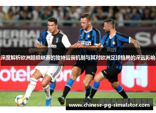 深度解析欧洲超级联赛的独特运营机制与其对欧洲足球格局的深远影响 深度解析欧洲超级联赛的独特运营机制与其对欧洲足球格局的深远影响