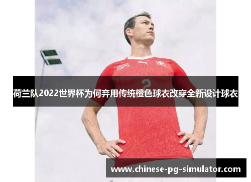 荷兰队2022世界杯为何弃用传统橙色球衣改穿全新设计球衣