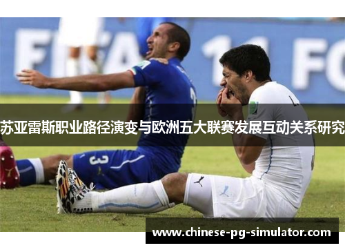 苏亚雷斯职业路径演变与欧洲五大联赛发展互动关系研究 苏亚雷斯职业路径演变与欧洲五大联赛发展互动关系研究