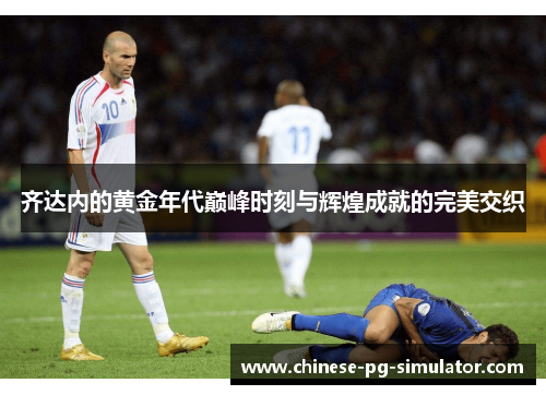 齐达内的黄金年代巅峰时刻与辉煌成就的完美交织 齐达内的黄金年代巅峰时刻与辉煌成就的完美交织