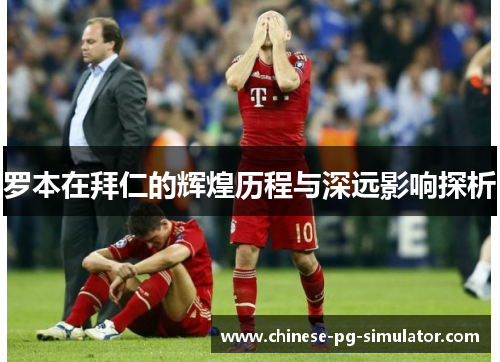 罗本在拜仁的辉煌历程与深远影响探析 罗本在拜仁的辉煌历程与深远影响探析