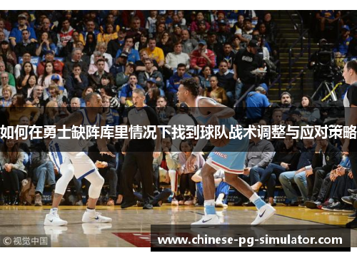 如何在勇士缺阵库里情况下找到球队战术调整与应对策略 如何在勇士缺阵库里情况下找到球队战术调整与应对策略