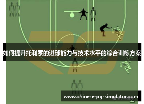 如何提升托利索的进球能力与技术水平的综合训练方案 如何提升托利索的进球能力与技术水平的综合训练方案