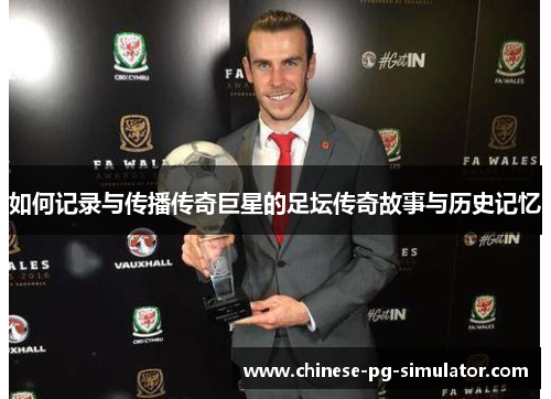 如何记录与传播传奇巨星的足坛传奇故事与历史记忆 如何记录与传播传奇巨星的足坛传奇故事与历史记忆