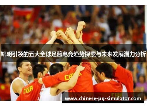 姚明引领的五大全球足篮电竞趋势探索与未来发展潜力分析