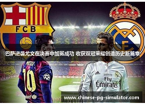 巴萨逆袭尤文在决赛中加冕成功 收获双冠荣耀创造历史新篇章