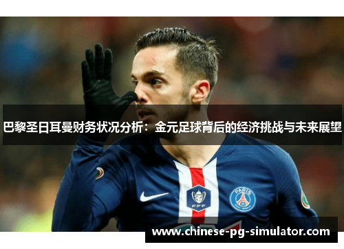 巴黎圣日耳曼财务状况分析:金元足球背后的经济挑战与未来展望 巴黎圣日耳曼财务状况分析:金元足球背后的经济挑战与未来展望