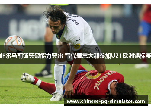 帕尔马前锋突破能力突出 曾代表意大利参加U21欧洲锦标赛 帕尔马前锋突破能力突出 曾代表意大利参加U21欧洲锦标赛