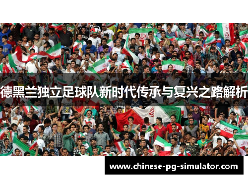 德黑兰独立足球队新时代传承与复兴之路解析