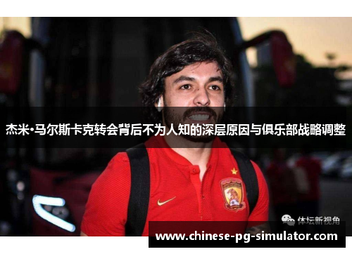 杰米·马尔斯卡克转会背后不为人知的深层原因与俱乐部战略调整 杰米·马尔斯卡克转会背后不为人知的深层原因与俱乐部战略调整
