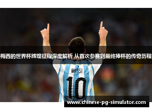 梅西的世界杯辉煌征程深度解析 从首次参赛到最终捧杯的传奇历程 梅西的世界杯辉煌征程深度解析 从首次参赛到最终捧杯的传奇历程