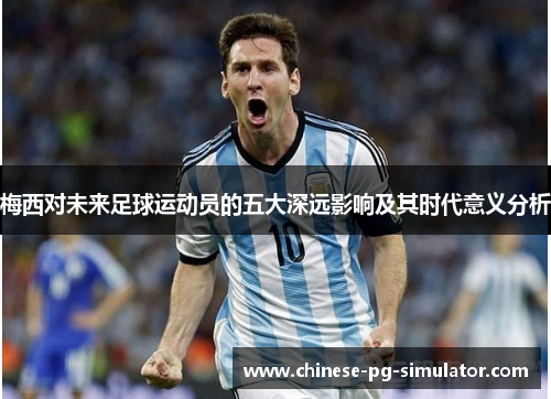 梅西对未来足球运动员的五大深远影响及其时代意义分析 梅西对未来足球运动员的五大深远影响及其时代意义分析