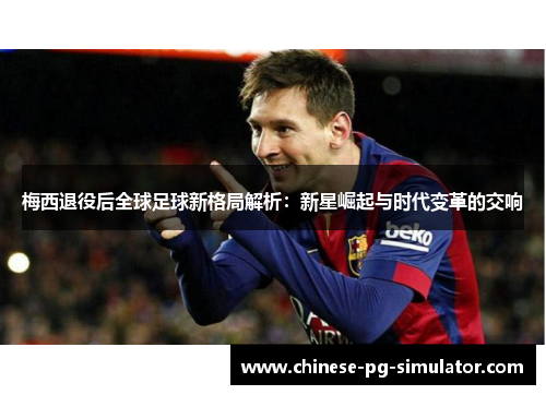 梅西退役后全球足球新格局解析:新星崛起与时代变革的交响 梅西退役后全球足球新格局解析:新星崛起与时代变革的交响