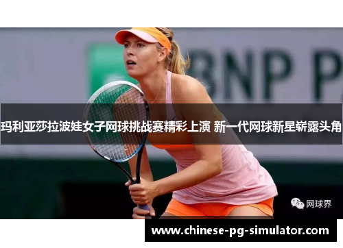 玛利亚莎拉波娃女子网球挑战赛精彩上演 新一代网球新星崭露头角 玛利亚莎拉波娃女子网球挑战赛精彩上演 新一代网球新星崭露头角