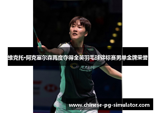 维克托·阿克塞尔森再度夺得全英羽毛球锦标赛男单金牌荣誉 维克托·阿克塞尔森再度夺得全英羽毛球锦标赛男单金牌荣誉