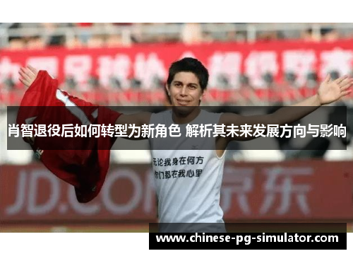 肖智退役后如何转型为新角色 解析其未来发展方向与影响