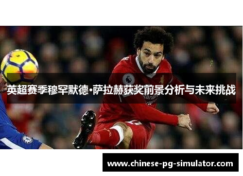 英超赛季穆罕默德·萨拉赫获奖前景分析与未来挑战 英超赛季穆罕默德·萨拉赫获奖前景分析与未来挑战