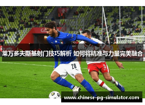 莱万多夫斯基射门技巧解析 如何将精准与力量完美融合 莱万多夫斯基射门技巧解析 如何将精准与力量完美融合